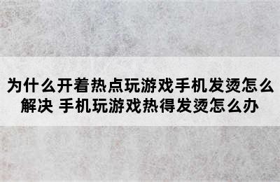 为什么开着热点玩游戏手机发烫怎么解决 手机玩游戏热得发烫怎么办